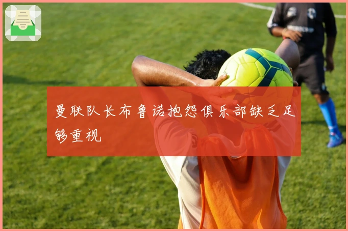 曼联队长布鲁诺抱怨俱乐部缺乏足够重视