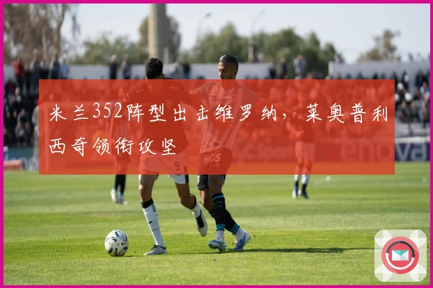 米兰352阵型出击维罗纳，莱奥普利西奇领衔攻坚