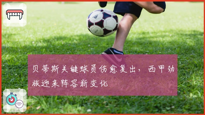 贝蒂斯关键球员伤愈复出，西甲劲旅迎来阵容新变化