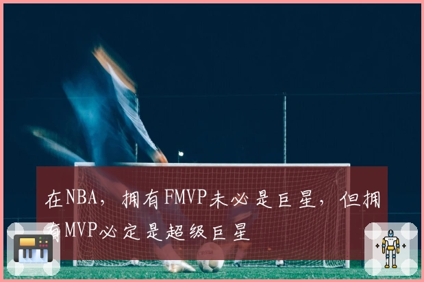 在NBA，拥有FMVP未必是巨星，但拥有MVP必定是超级巨星