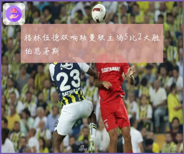 格林伍德双响助曼联主场5比2大胜伯恩茅斯