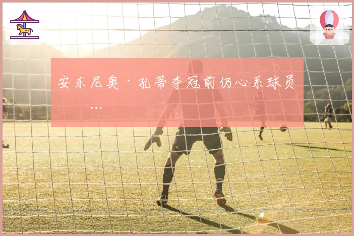 安东尼奥·孔蒂夺冠前仍心系球员……