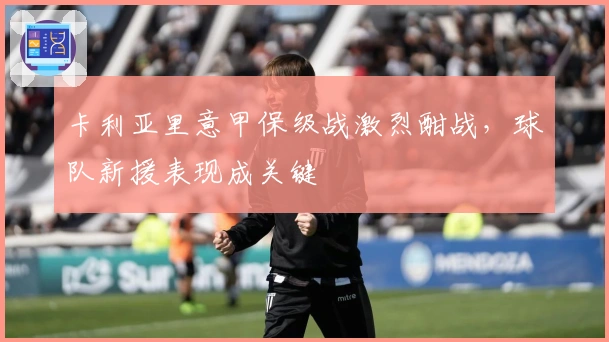 卡利亚里意甲保级战激烈酣战，球队新援表现成关键