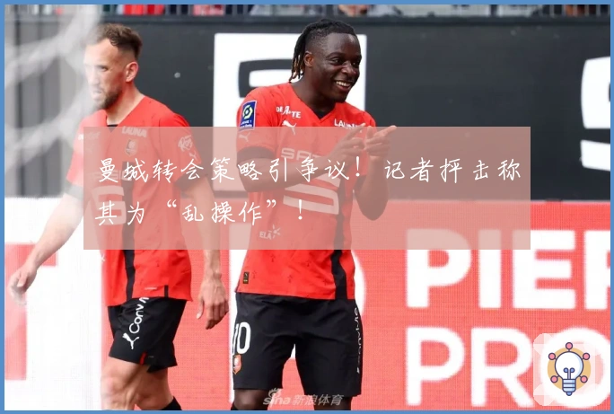 曼城转会策略引争议！记者抨击称其为“乱操作”！