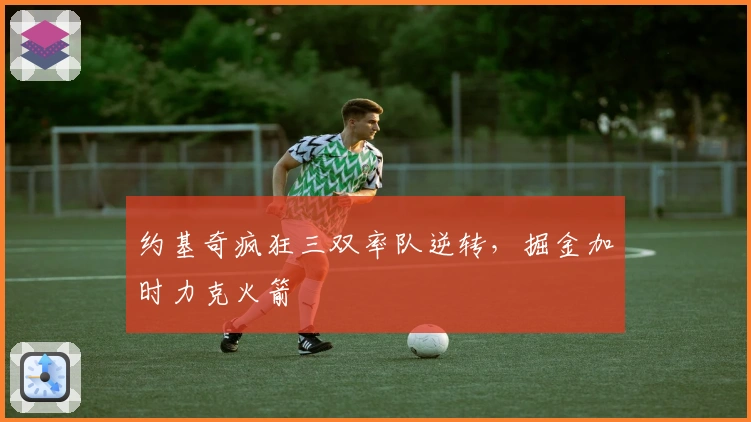 约基奇疯狂三双率队逆转,掘金加时力克火箭