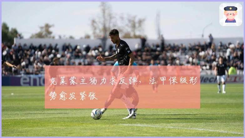 克莱蒙主场力求反弹，法甲保级形势愈发紧张