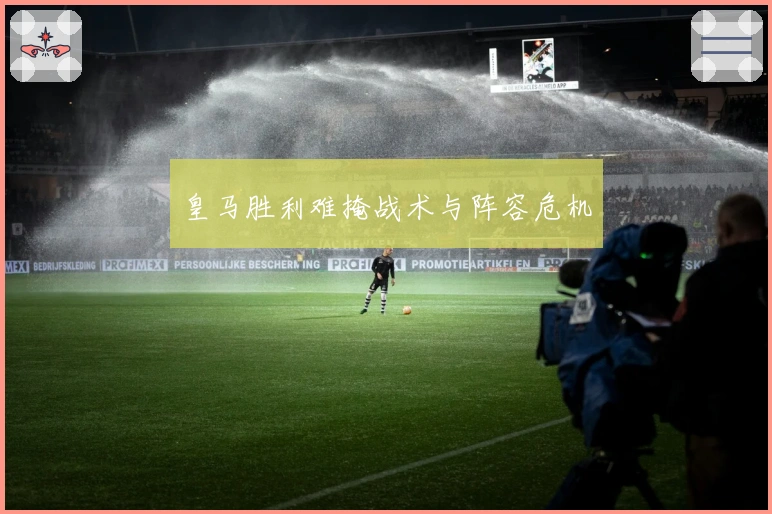皇马胜利难掩战术与阵容危机