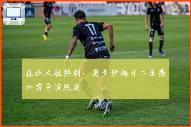 森林大胜热刺，奥多伊梅开二度桑加雷导演胜局