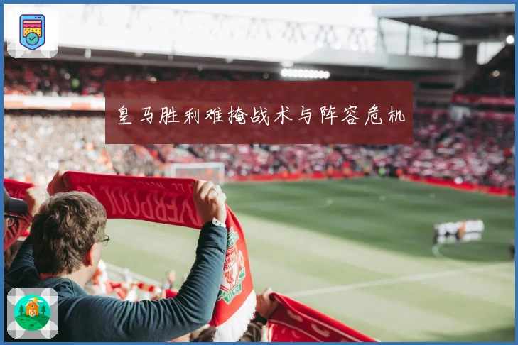 皇马胜利难掩战术与阵容危机