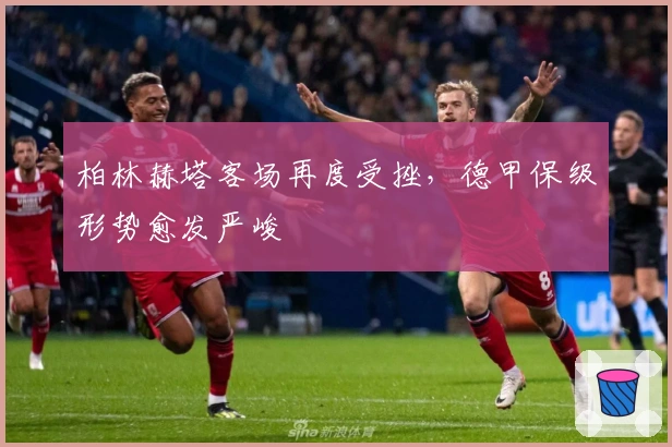 柏林赫塔客场再度受挫，德甲保级形势愈发严峻