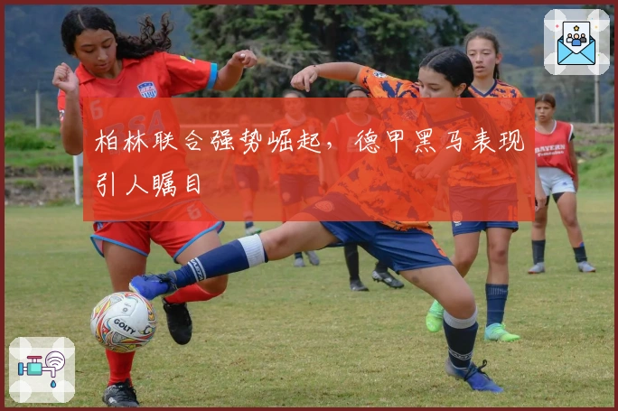 柏林联合强势崛起，德甲黑马表现引人瞩目