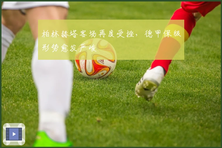 柏林赫塔客场再度受挫，德甲保级形势愈发严峻