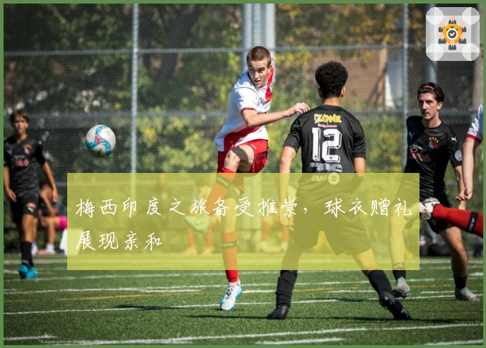 梅西印度之旅备受推崇，球衣赠礼展现亲和