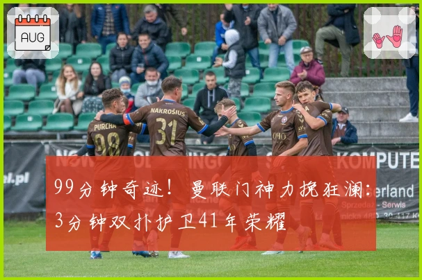 99分钟奇迹！曼联门神力挽狂澜：3分钟双扑护卫41年荣耀