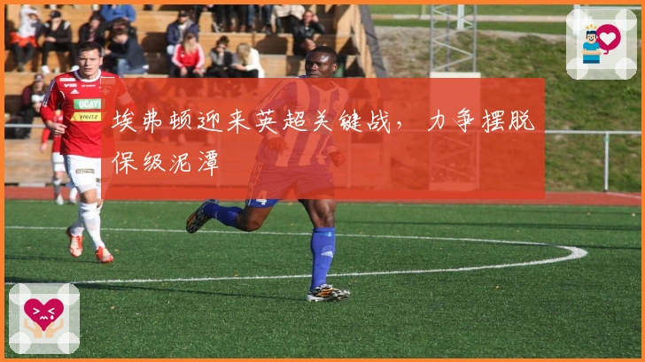 埃弗顿迎来英超关键战，力争摆脱保级泥潭