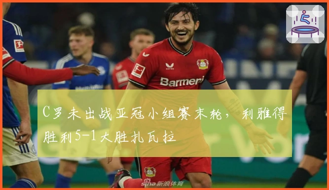 C罗未出战亚冠小组赛末轮，利雅得胜利5-1大胜扎瓦拉