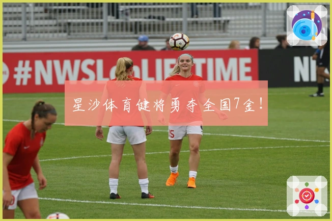 星沙体育健将勇夺全国7金！