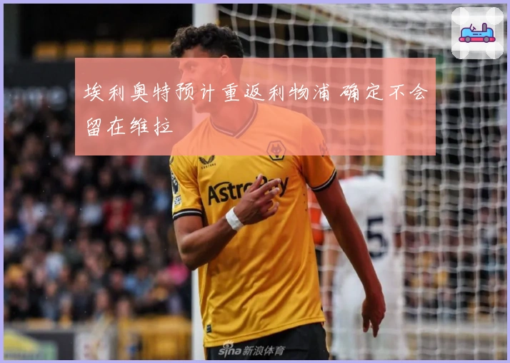 埃利奥特预计重返利物浦 确定不会留在维拉