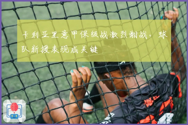 卡利亚里意甲保级战激烈酣战，球队新援表现成关键