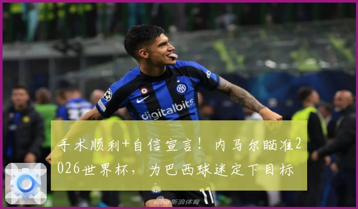 手术顺利+自信宣言！内马尔瞄准2026世界杯，为巴西球迷定下目标