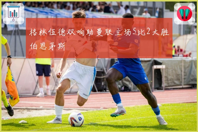 格林伍德双响助曼联主场5比2大胜伯恩茅斯